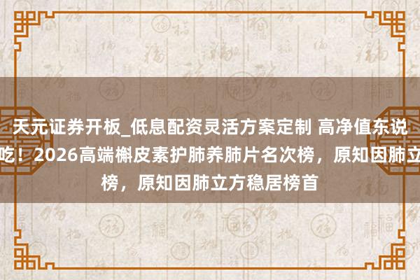 天元证券开板_低息配资灵活方案定制 高净值东说念主群皆在吃！2026高端槲皮素护肺养肺片名次榜，原知因肺立方稳居榜首