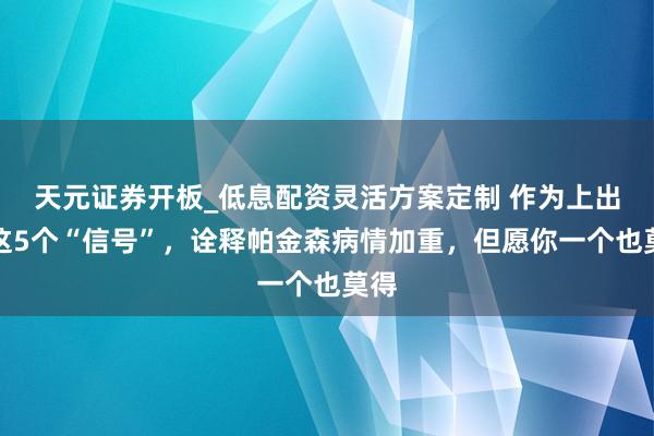 天元证券开板_低息配资灵活方案定制 作为上出现这5个“信号”，诠释帕金森病情加重，但愿你一个也莫得