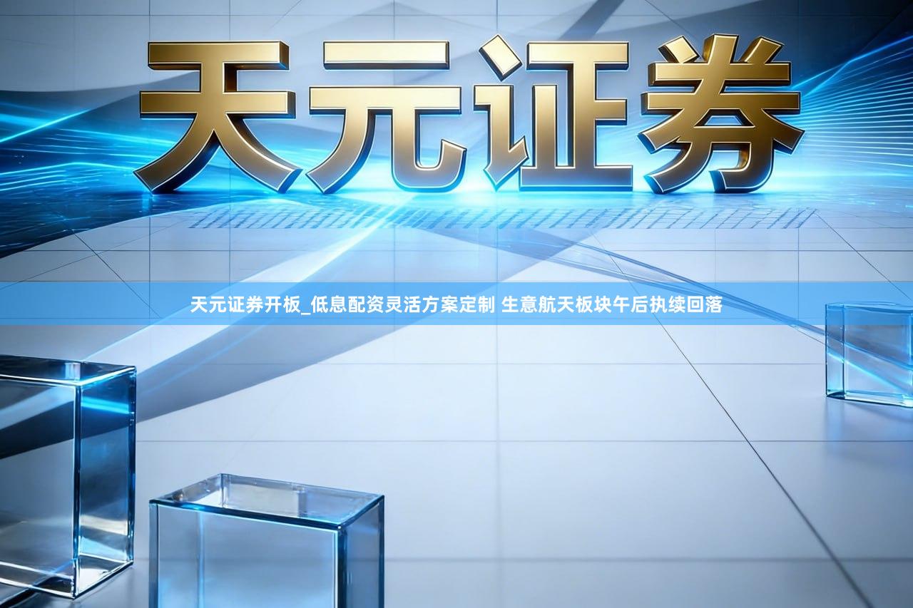 天元证券开板_低息配资灵活方案定制 生意航天板块午后执续回落