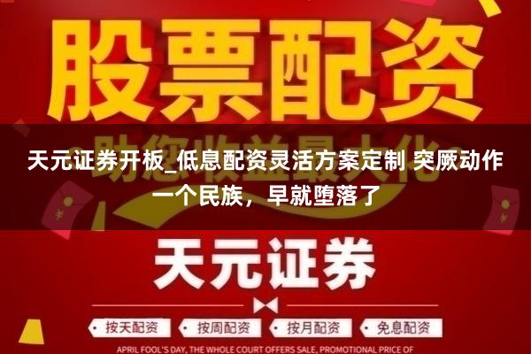 天元证券开板_低息配资灵活方案定制 突厥动作一个民族，早就堕落了