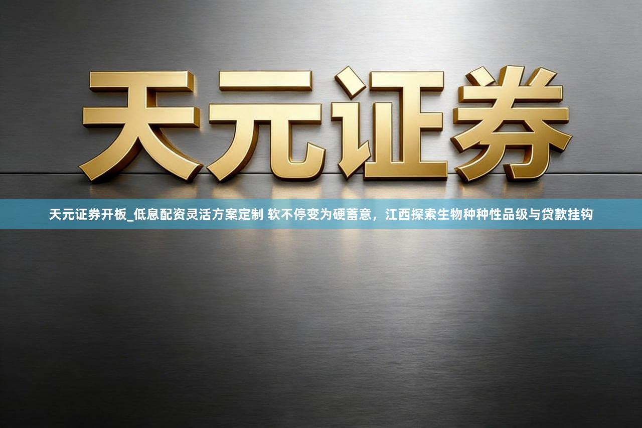 天元证券开板_低息配资灵活方案定制 软不停变为硬蓄意，江西探索生物种种性品级与贷款挂钩