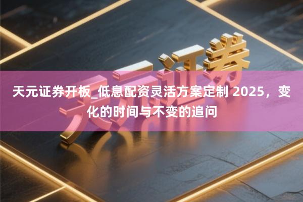 天元证券开板_低息配资灵活方案定制 2025，变化的时间与不变的追问