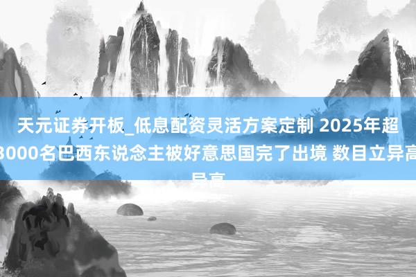 天元证券开板_低息配资灵活方案定制 2025年超3000名巴西东说念主被好意思国完了出境 数目立异高