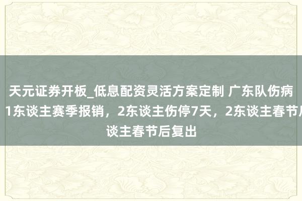 天元证券开板_低息配资灵活方案定制 广东队伤病论说：1东谈主赛季报销，2东谈主伤停7天，2东谈主春节后复出