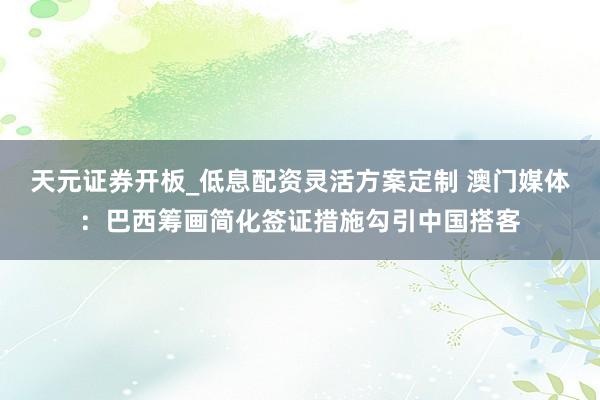 天元证券开板_低息配资灵活方案定制 澳门媒体：巴西筹画简化签证措施勾引中国搭客