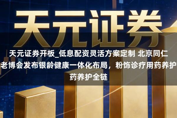 天元证券开板_低息配资灵活方案定制 北京同仁堂在老博会发布银龄健康一体化布局，粉饰诊疗用药养护全链