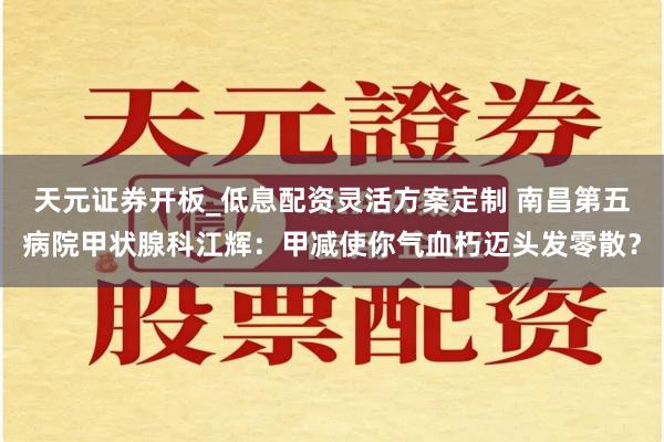 天元证券开板_低息配资灵活方案定制 南昌第五病院甲状腺科江辉：甲减使你气血朽迈头发零散？