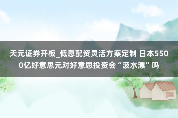 天元证券开板_低息配资灵活方案定制 日本5500亿好意思元对好意思投资会“汲水漂”吗