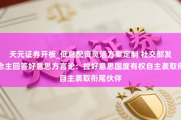 天元证券开板_低息配资灵活方案定制 社交部发言东说念主回答好意思方言论：拉好意思国度有权自主袭取衔尾伙伴